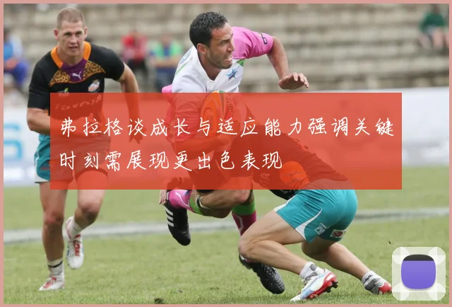弗拉格谈成长与适应能力强调关键时刻需展现更出色表现