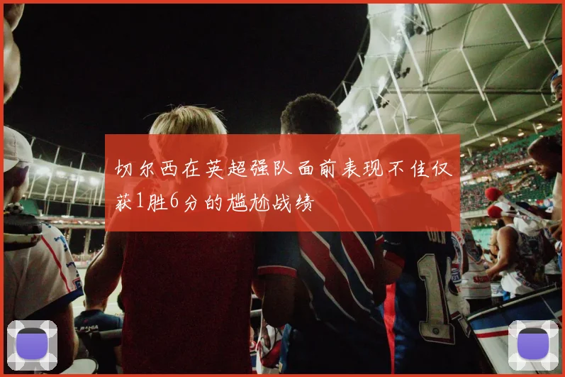 切尔西在英超强队面前表现不佳仅获1胜6分的尴尬战绩