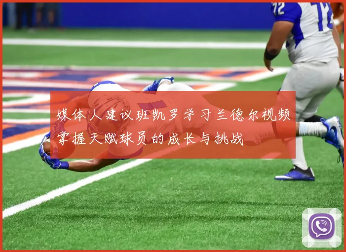 媒体人建议班凯罗学习兰德尔视频掌握天赋球员的成长与挑战