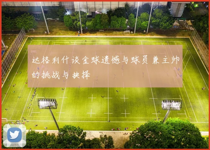 达格利什谈金球遗憾与球员兼主帅的挑战与抉择