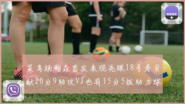 菜鸟杨瀚森首发表现亮眼18号秀贡献20分9助攻VJ也有15分5板助力球队