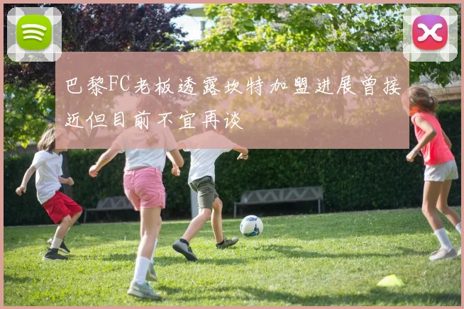 巴黎FC老板透露坎特加盟进展曾接近但目前不宜再谈