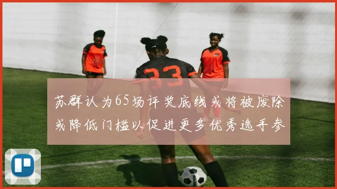 苏群认为65场评奖底线或将被废除或降低门槛以促进更多优秀选手参与