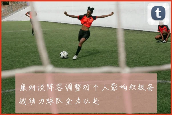 康利谈阵容调整对个人影响积极备战助力球队全力以赴