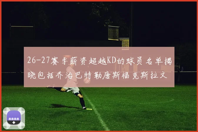 26-27赛季薪资超越KD的球员名单揭晓包括乔治巴特勒唐斯福克斯拉文等