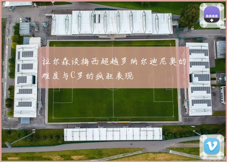 拉尔森谈梅西超越罗纳尔迪尼奥的难度与C罗的疯狂表现