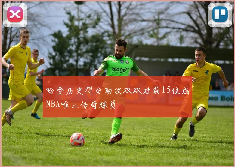 哈登历史得分助攻双双进前15位成NBA唯三传奇球员