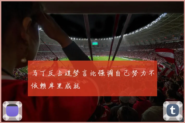 马丁反击追梦言论强调自己努力不依赖库里成就
