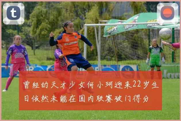 曾经的天才少女何小珂迎来22岁生日依然未能在国内联赛破门得分