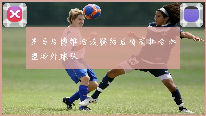 罗马与博维洽谈解约后将有机会加盟海外球队