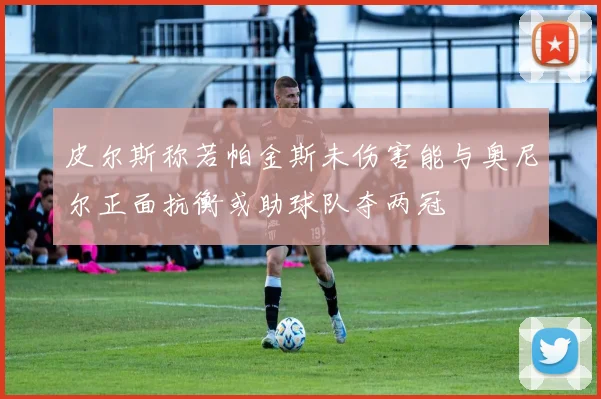 皮尔斯称若帕金斯未伤害能与奥尼尔正面抗衡或助球队夺两冠