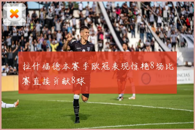 拉什福德本赛季欧冠表现惊艳8场比赛直接贡献8球