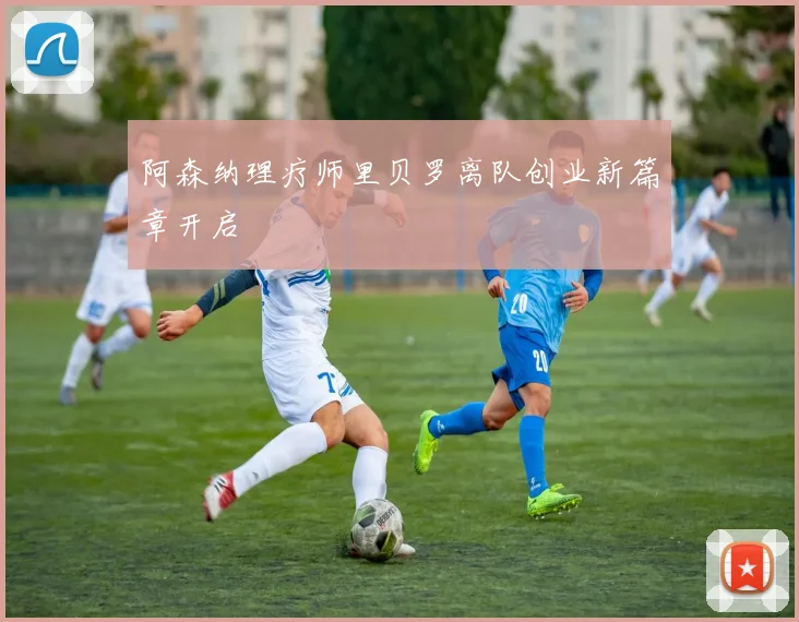 阿森纳理疗师里贝罗离队创业新篇章开启