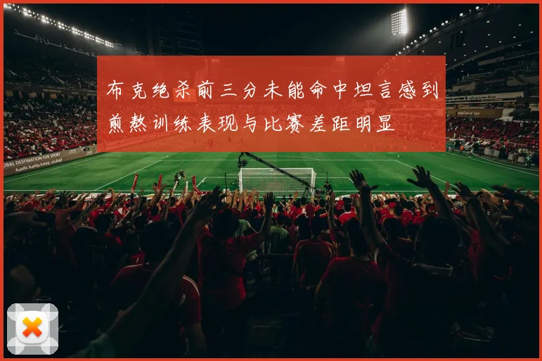 布克绝杀前三分未能命中坦言感到煎熬训练表现与比赛差距明显