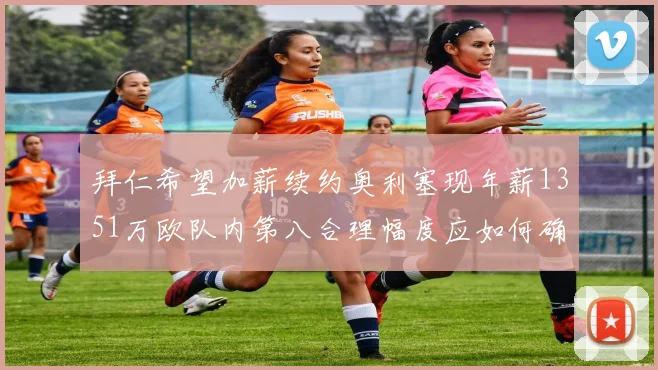 拜仁希望加薪续约奥利塞现年薪1351万欧队内第八合理幅度应如何确定