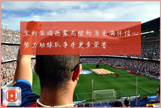 朱利亚诺西蒙尼续约马竞满怀信心努力助球队争夺更多荣誉