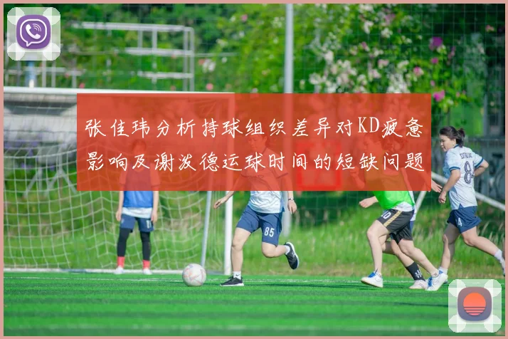 张佳玮分析持球组织差异对KD疲惫影响及谢泼德运球时间的短缺问题