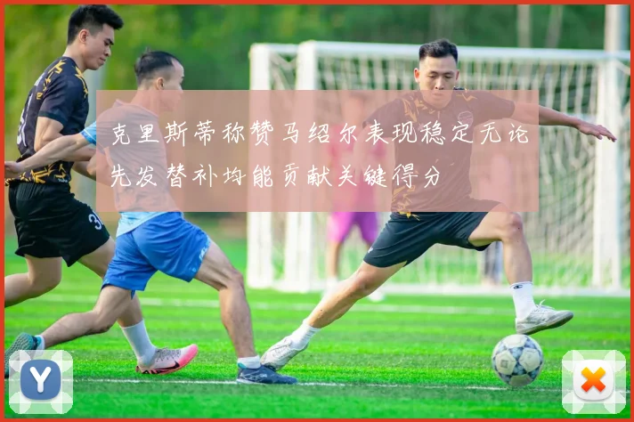 克里斯蒂称赞马绍尔表现稳定无论先发替补均能贡献关键得分