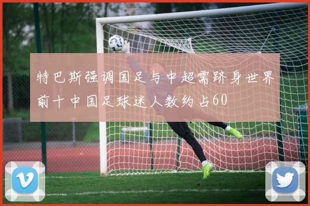 特巴斯强调国足与中超需跻身世界前十中国足球迷人数约占60