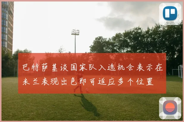 巴特萨基谈国家队入选机会表示在米兰表现出色即可适应多个位置