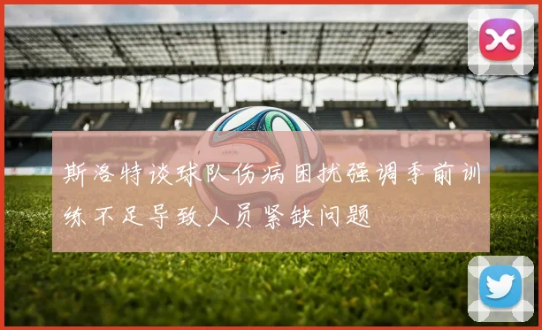 斯洛特谈球队伤病困扰强调季前训练不足导致人员紧缺问题