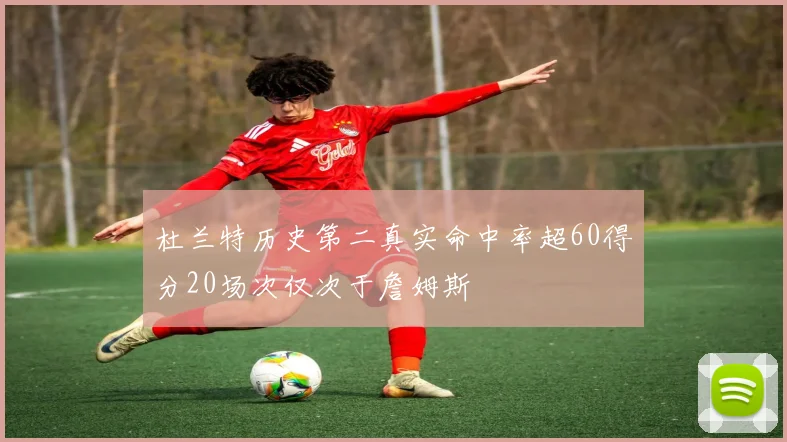 杜兰特历史第二真实命中率超60得分20场次仅次于詹姆斯