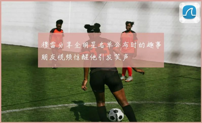 穆雷分享全明星名单公布时的趣事朋友视频惊醒他引发笑声