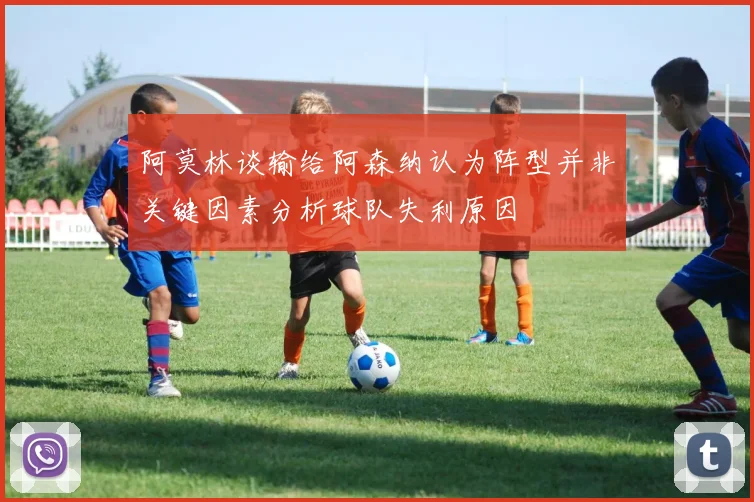 阿莫林谈输给阿森纳认为阵型并非关键因素分析球队失利原因
