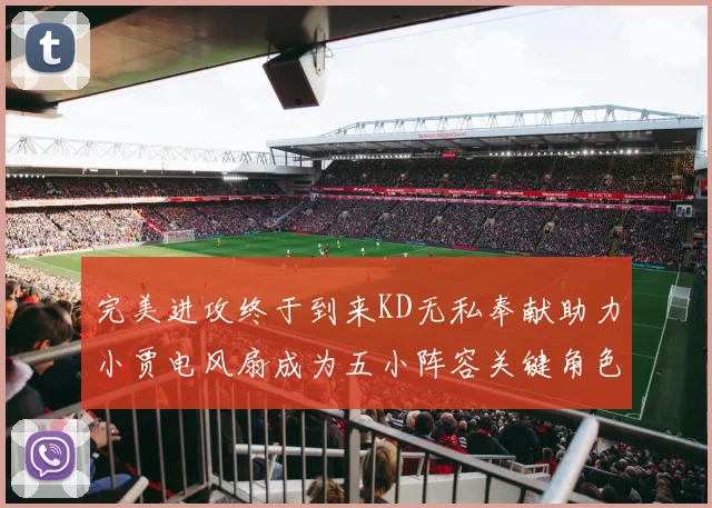 完美进攻终于到来KD无私奉献助力小贾电风扇成为五小阵容关键角色