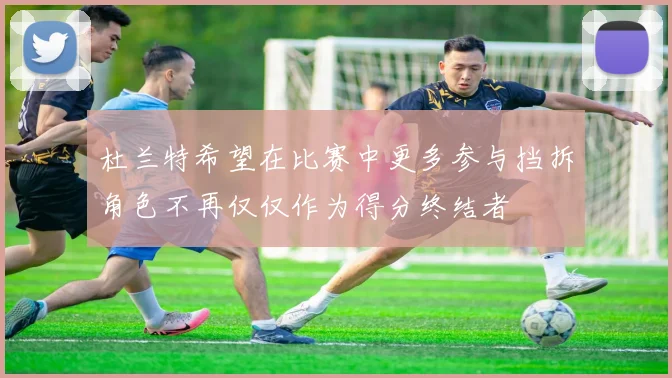 杜兰特希望在比赛中更多参与挡拆角色不再仅仅作为得分终结者