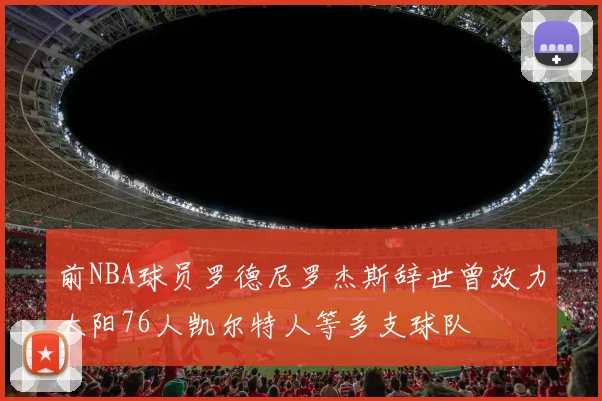 前NBA球员罗德尼罗杰斯辞世曾效力太阳76人凯尔特人等多支球队