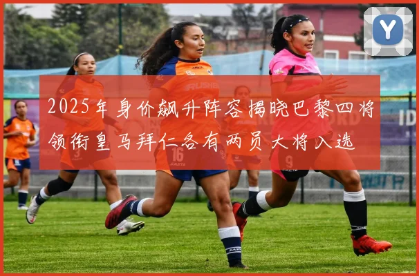 2025年身价飙升阵容揭晓巴黎四将领衔皇马拜仁各有两员大将入选