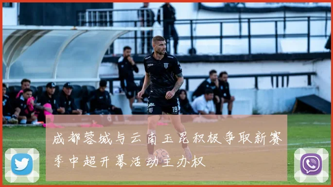 成都蓉城与云南玉昆积极争取新赛季中超开幕活动主办权