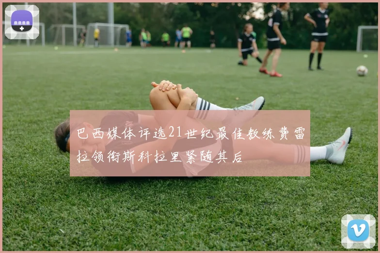 巴西媒体评选21世纪最佳教练费雷拉领衔斯科拉里紧随其后