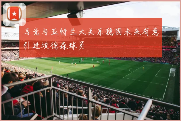 马竞与亚特兰大关系稳固未来有意引进埃德森球员