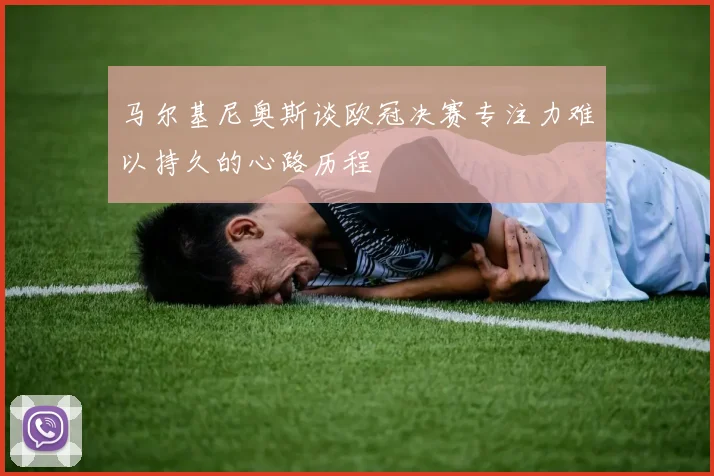 马尔基尼奥斯谈欧冠决赛专注力难以持久的心路历程