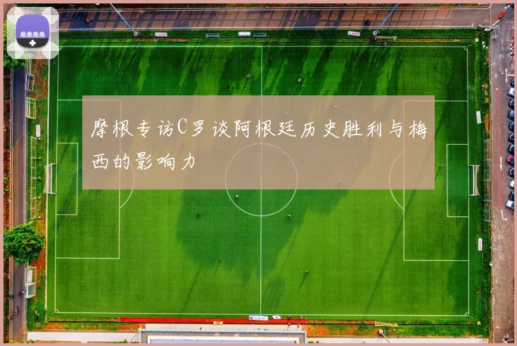 摩根专访C罗谈阿根廷历史胜利与梅西的影响力