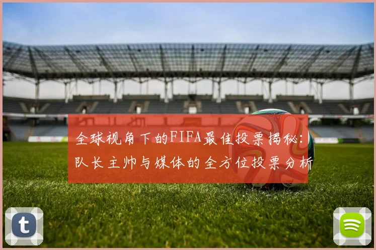 全球视角下的FIFA最佳投票揭秘：队长主帅与媒体的全方位投票分析