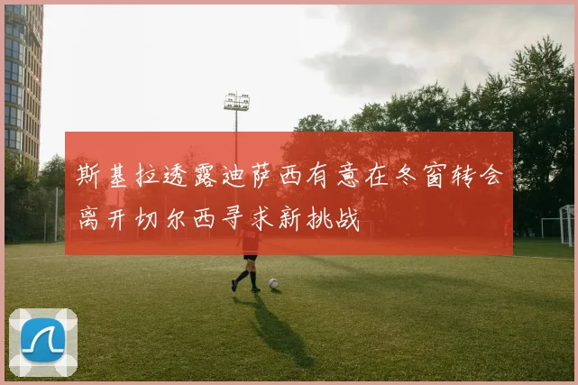斯基拉透露迪萨西有意在冬窗转会离开切尔西寻求新挑战
