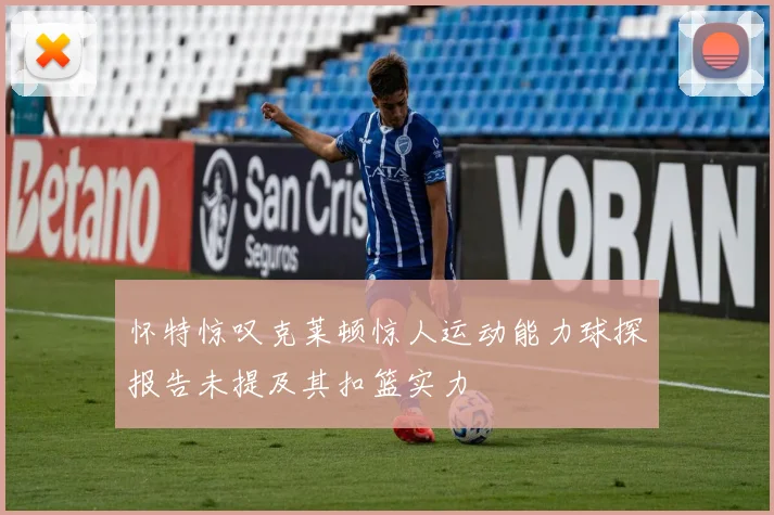 怀特惊叹克莱顿惊人运动能力球探报告未提及其扣篮实力