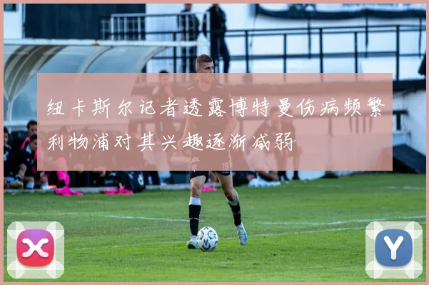纽卡斯尔记者透露博特曼伤病频繁利物浦对其兴趣逐渐减弱
