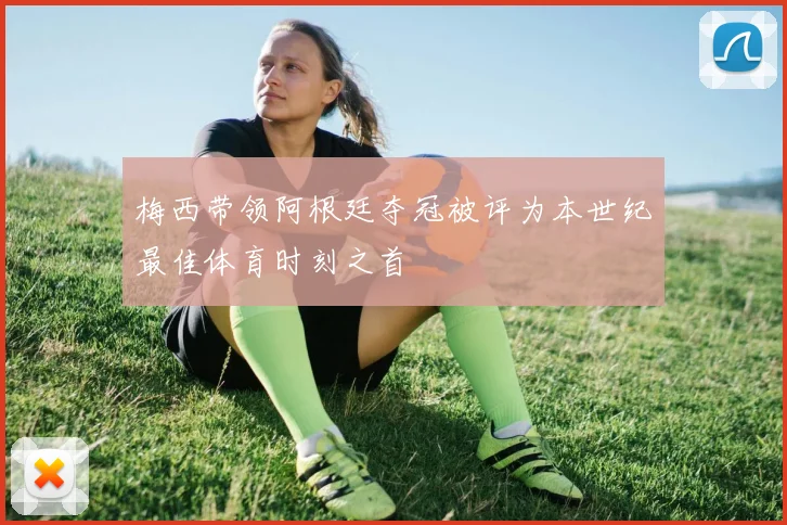 梅西带领阿根廷夺冠被评为本世纪最佳体育时刻之首