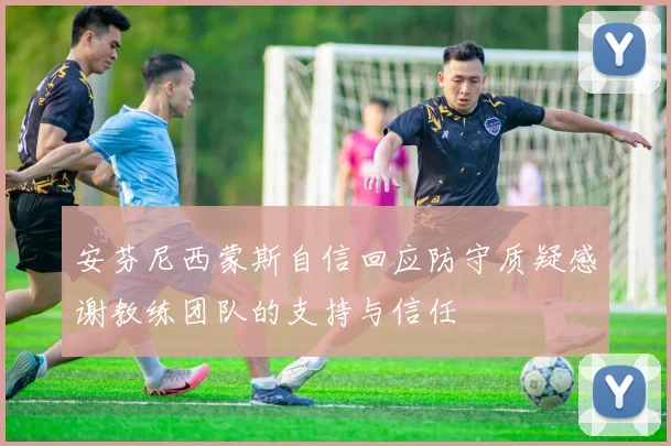 安芬尼西蒙斯自信回应防守质疑感谢教练团队的支持与信任