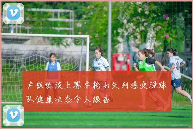 卢教练谈上赛季抢七失利感受现球队健康状态令人振奋