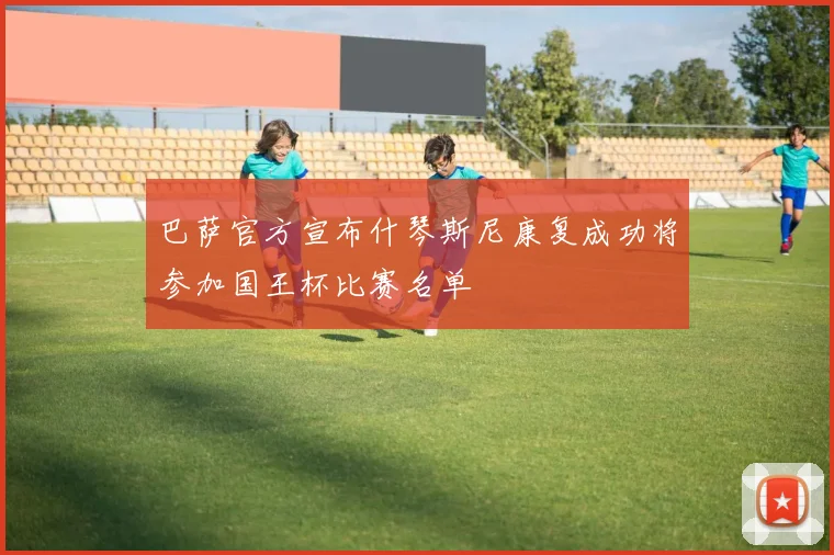 巴萨官方宣布什琴斯尼康复成功将参加国王杯比赛名单