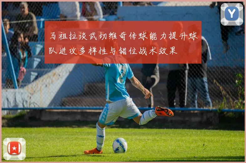 马祖拉谈武切维奇传球能力提升球队进攻多样性与错位战术效果